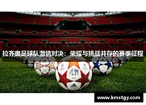 拉齐奥足球队激情对决：荣耀与挑战并存的赛季征程